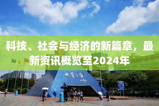 科技、社会与经济的新篇章，最新资讯概览至2024年