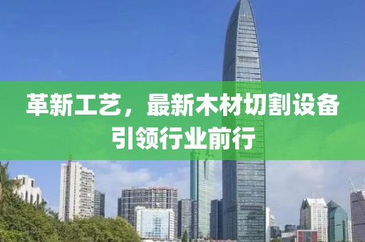 革新工艺，最新木材切割设备引领行业前行