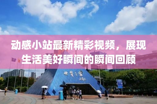 动感小站最新精彩视频，展现生活美好瞬间的瞬间回顾