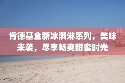 肯德基全新冰淇淋系列，美味来袭，尽享畅爽甜蜜时光