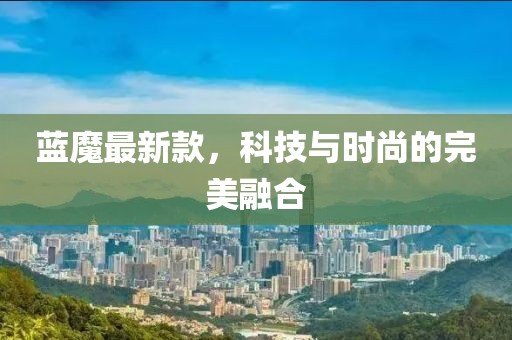蓝魔最新款，科技与时尚的完美融合