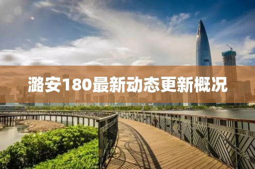 潞安180最新动态更新概况