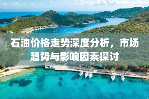 石油价格走势深度分析，市场趋势与影响因素探讨