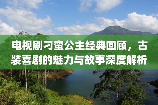 电视剧刁蛮公主经典回顾，古装喜剧的魅力与故事深度解析