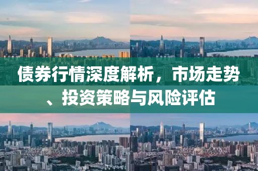 债券行情深度解析，市场走势、投资策略与风险评估