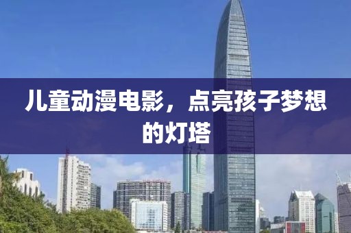 儿童动漫电影，点亮孩子梦想的灯塔