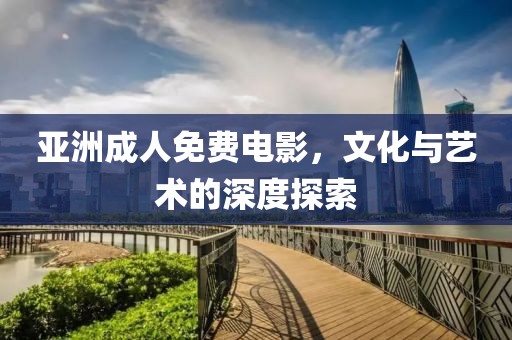 亚洲成人免费电影，文化与艺术的深度探索