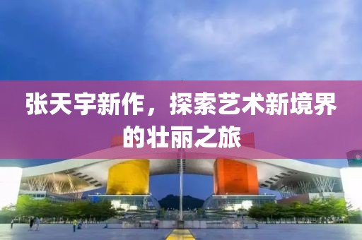 张天宇新作，探索艺术新境界的壮丽之旅