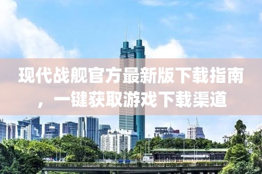 现代战舰官方最新版下载指南，一键获取游戏下载渠道