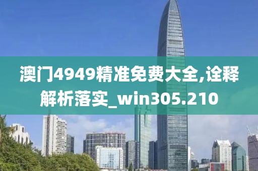 澳门4949精准免费大全,诠释解析落实_win305.210