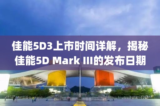 佳能5D3上市时间详解，揭秘佳能5D Mark III的发布日期