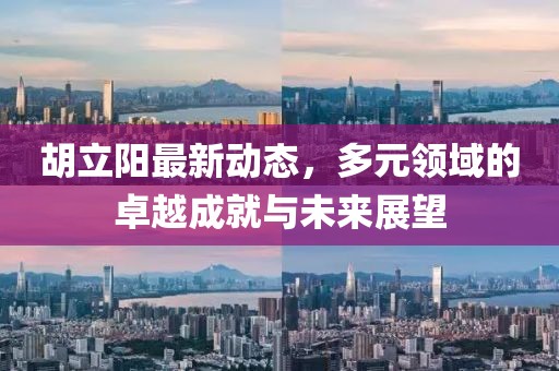 胡立阳最新动态，多元领域的卓越成就与未来展望