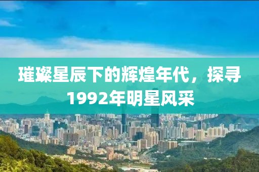 璀璨星辰下的辉煌年代，探寻1992年明星风采