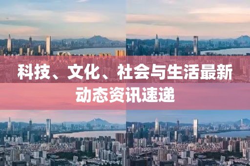 科技、文化、社会与生活最新动态资讯速递