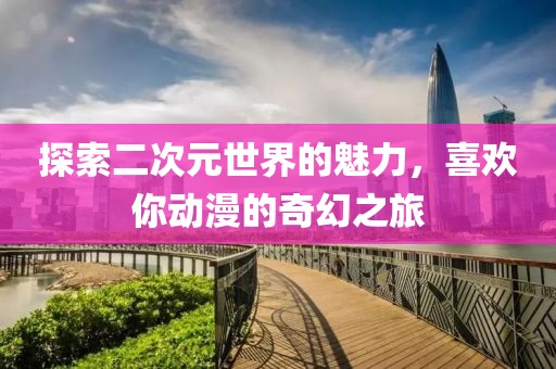 探索二次元世界的魅力，喜欢你动漫的奇幻之旅