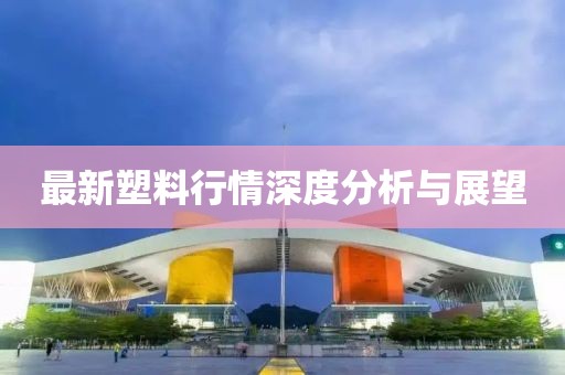 最新塑料行情深度分析与展望