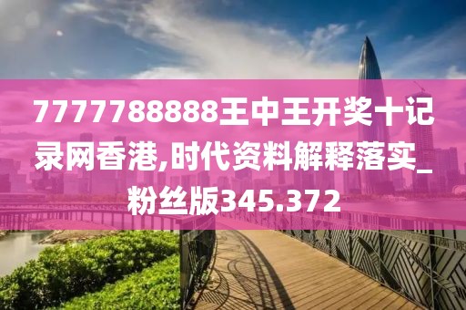 7777788888王中王开奖十记录网香港,时代资料解释落实_粉丝版345.372