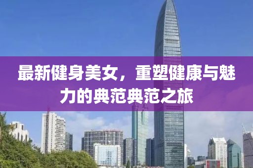 最新健身美女，重塑健康与魅力的典范典范之旅