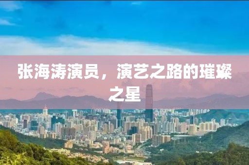 张海涛演员，演艺之路的璀璨之星