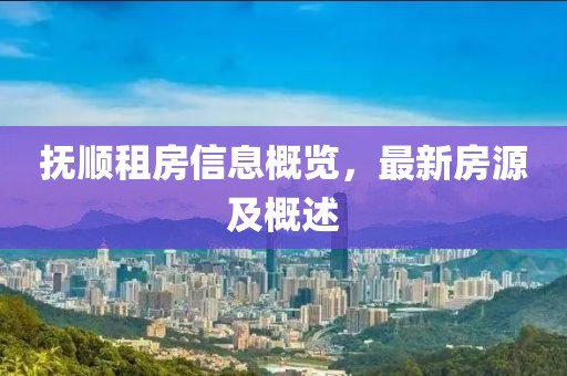 抚顺租房信息概览，最新房源及概述