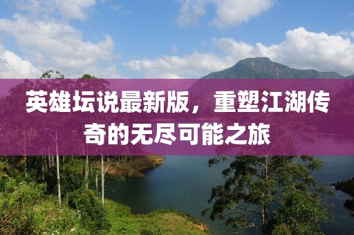 英雄坛说最新版，重塑江湖传奇的无尽可能之旅