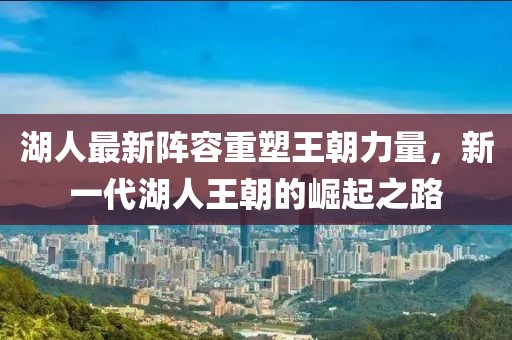 湖人最新阵容重塑王朝力量，新一代湖人王朝的崛起之路