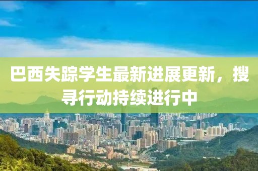 巴西失踪学生最新进展更新，搜寻行动持续进行中
