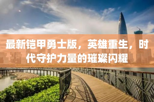 最新铠甲勇士版，英雄重生，时代守护力量的璀璨闪耀