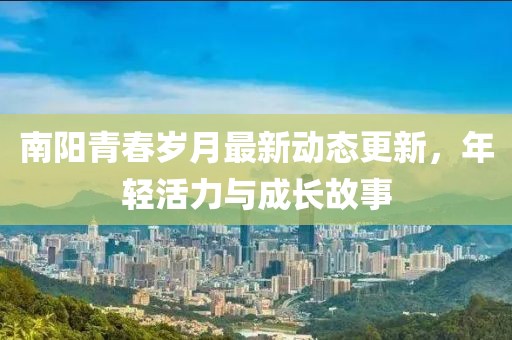 南阳青春岁月最新动态更新，年轻活力与成长故事