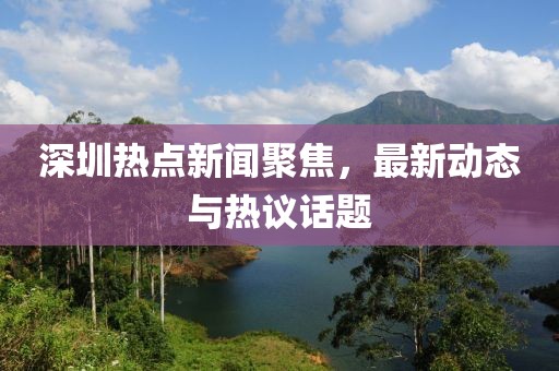 深圳热点新闻聚焦，最新动态与热议话题