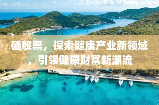 硒股票，探索健康产业新领域，引领健康财富新潮流