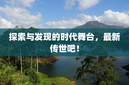 探索与发现的时代舞台，最新传世吧！