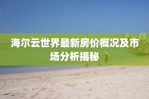 海尔云世界最新房价概况及市场分析揭秘