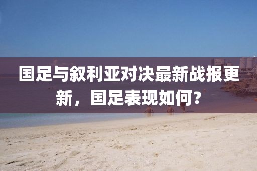 国足与叙利亚对决最新战报更新，国足表现如何？