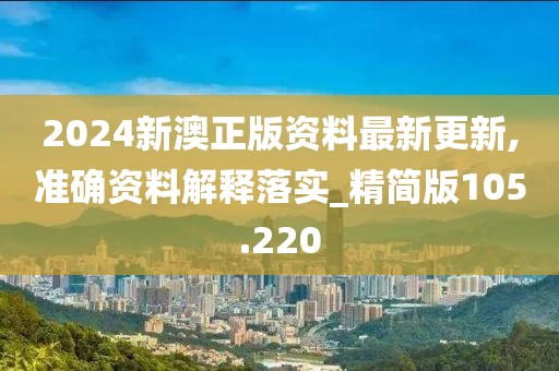 2024新澳正版资料最新更新,准确资料解释落实_精简版105.220