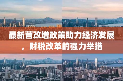最新营改增政策助力经济发展，财税改革的强力举措