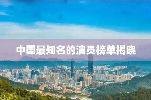 中国最知名的演员榜单揭晓