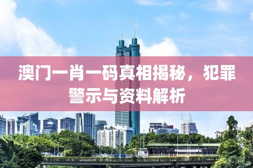 澳门一肖一码真相揭秘，犯罪警示与资料解析