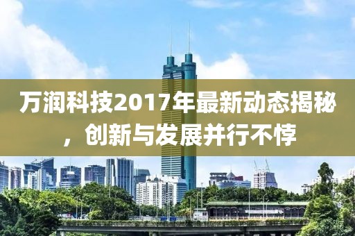 万润科技2017年最新动态揭秘，创新与发展并行不悖