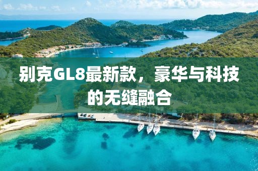 别克GL8最新款，豪华与科技的无缝融合