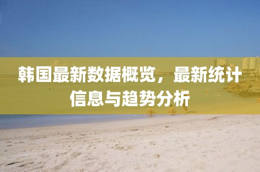 韩国最新数据概览，最新统计信息与趋势分析