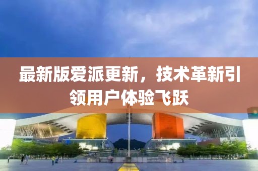 最新版爱派更新，技术革新引领用户体验飞跃
