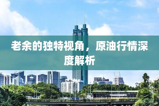 老余的独特视角，原油行情深度解析