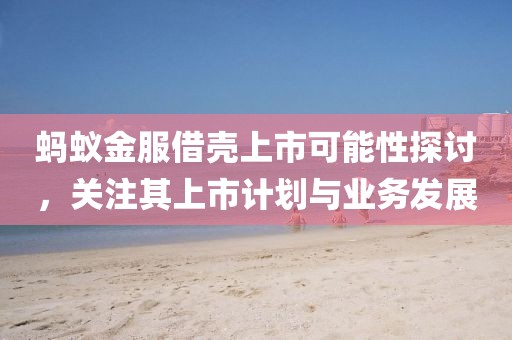 蚂蚁金服借壳上市可能性探讨，关注其上市计划与业务发展