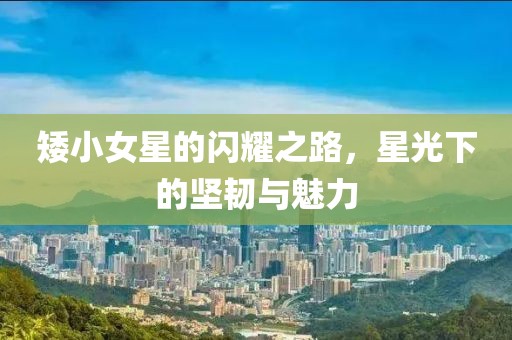 矮小女星的闪耀之路，星光下的坚韧与魅力