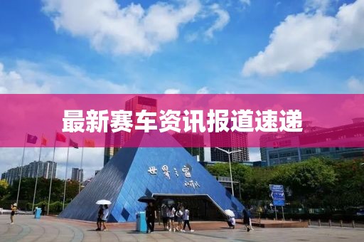 最新赛车资讯报道速递