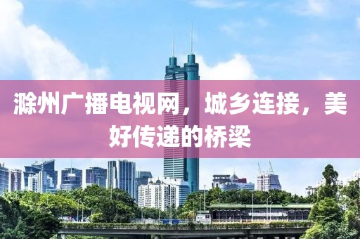 滁州广播电视网，城乡连接，美好传递的桥梁