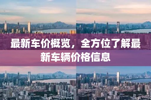 最新车价概览，全方位了解最新车辆价格信息