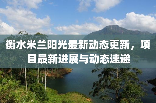 衡水米兰阳光最新动态更新，项目最新进展与动态速递