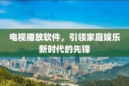 电视播放软件，引领家庭娱乐新时代的先锋
